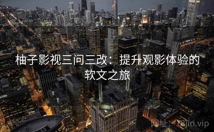 柚子影视三问三改:提升观影体验的软文之旅