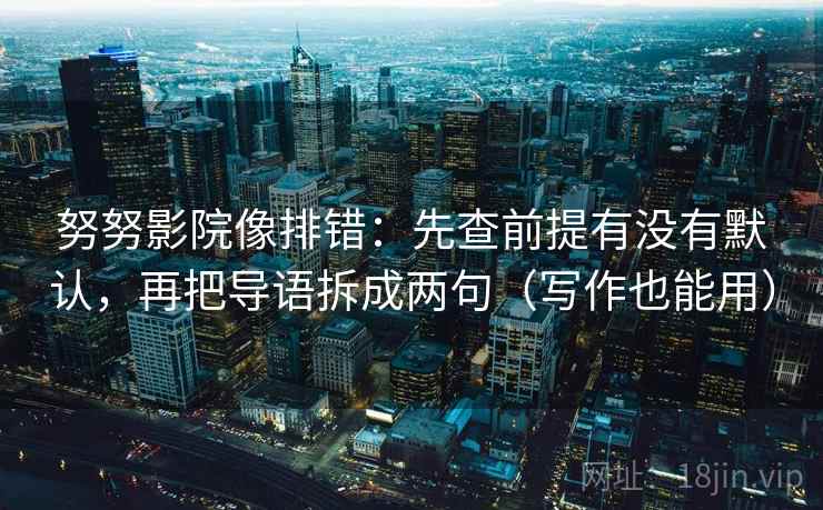 努努影院像排错：先查前提有没有默认，再把导语拆成两句（写作也能用）