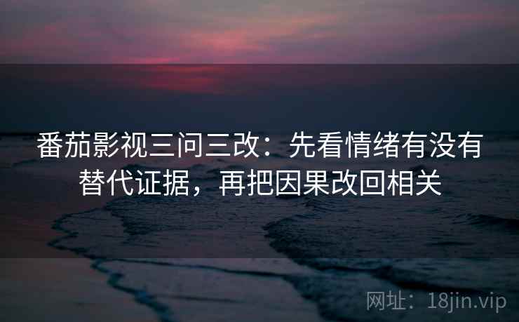 番茄影视三问三改:先看情绪有没有替代证据,再把因果改回相关