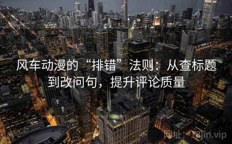 风车动漫的“排错”法则:从查标题到改问句,提升评论质量