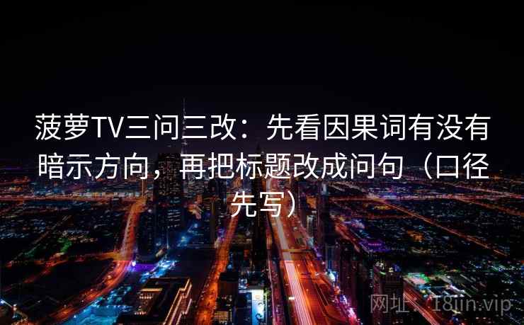 菠萝TV三问三改：先看因果词有没有暗示方向，再把标题改成问句（口径先写）