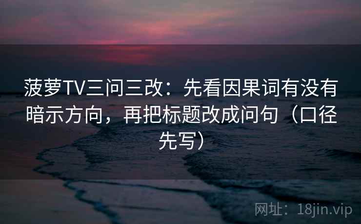 菠萝TV三问三改：先看因果词有没有暗示方向，再把标题改成问句（口径先写）