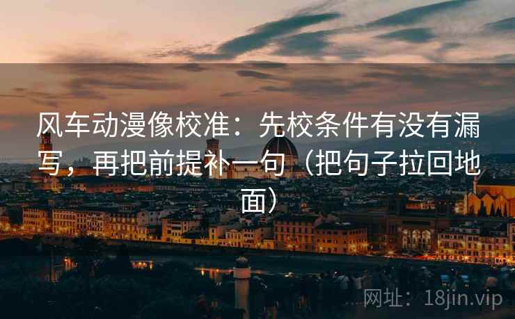 风车动漫像校准：先校条件有没有漏写，再把前提补一句（把句子拉回地面）