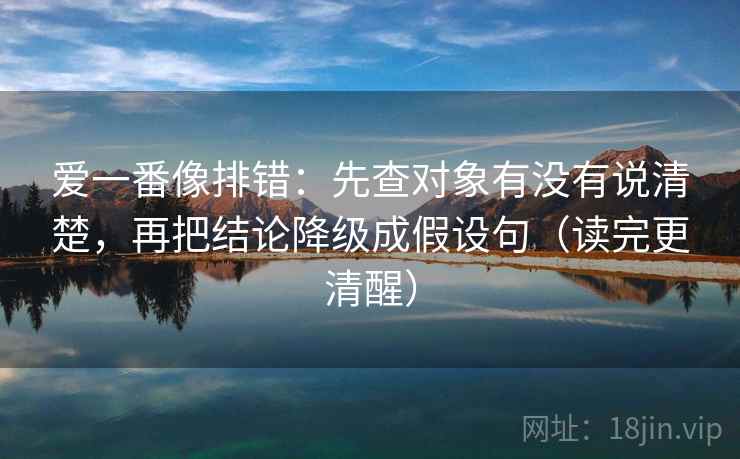 爱一番像排错：先查对象有没有说清楚，再把结论降级成假设句（读完更清醒）