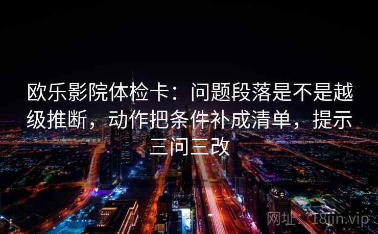 欧乐影院体检卡:问题段落是不是越级推断,动作把条件补成清单,提示三问三改