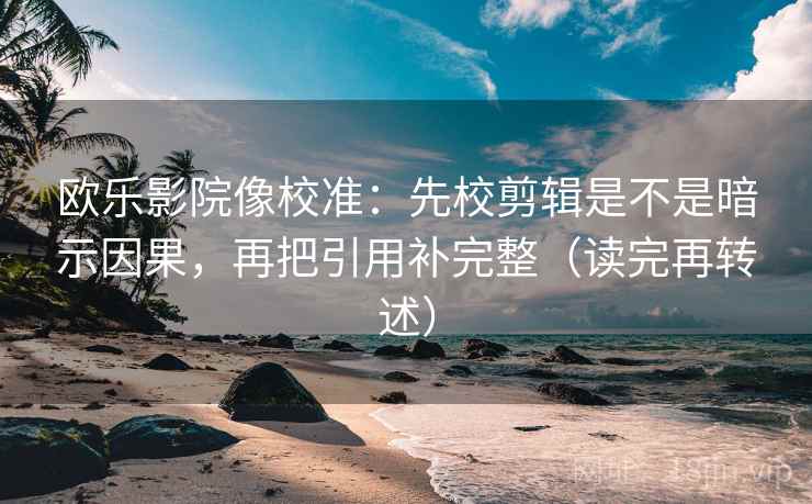 欧乐影院像校准：先校剪辑是不是暗示因果，再把引用补完整（读完再转述）