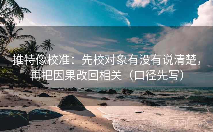 推特像校准：先校对象有没有说清楚，再把因果改回相关（口径先写）