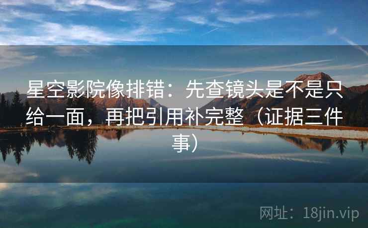 星空影院像排错:先查镜头是不是只给一面,再把引用补完整(证据三件事)