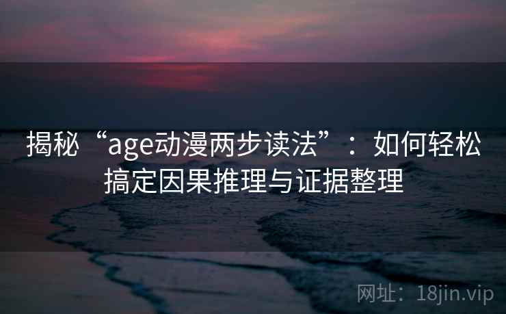 揭秘“age动漫两步读法”：如何轻松搞定因果推理与证据整理