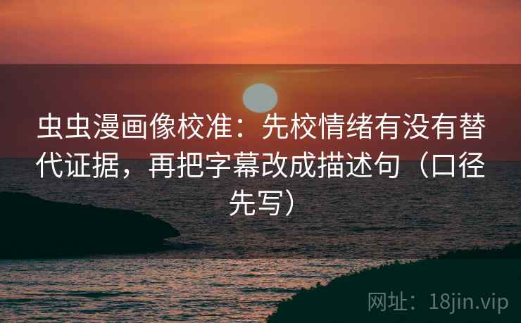 虫虫漫画像校准：先校情绪有没有替代证据，再把字幕改成描述句（口径先写）