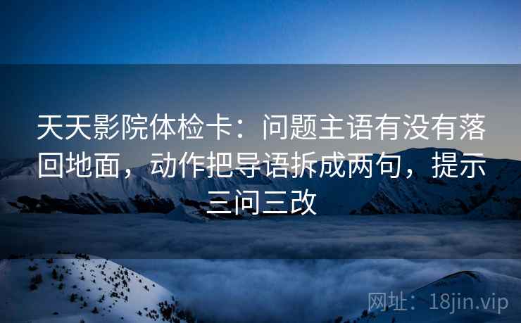 天天影院体检卡：问题主语有没有落回地面，动作把导语拆成两句，提示三问三改