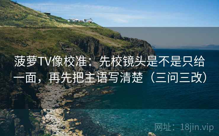 菠萝TV像校准：先校镜头是不是只给一面，再先把主语写清楚（三问三改）