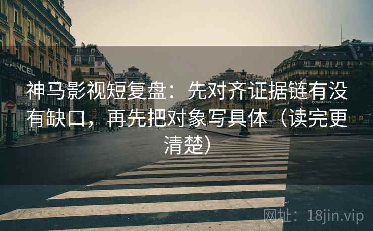 神马影视短复盘：先对齐证据链有没有缺口，再先把对象写具体（读完更清楚）