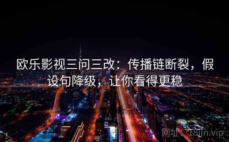 欧乐影视三问三改：传播链断裂，假设句降级，让你看得更稳