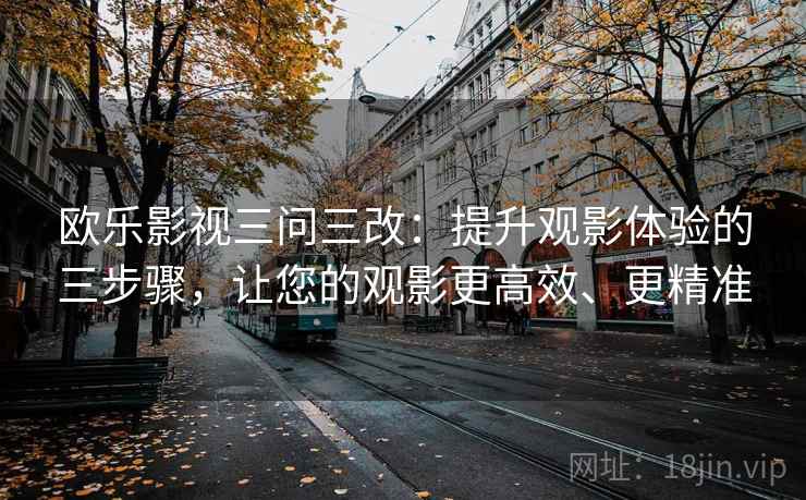欧乐影视三问三改：提升观影体验的三步骤，让您的观影更高效、更精准