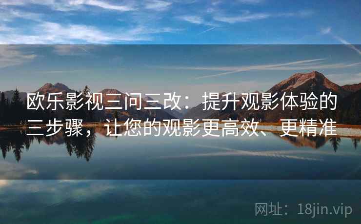 欧乐影视三问三改：提升观影体验的三步骤，让您的观影更高效、更精准