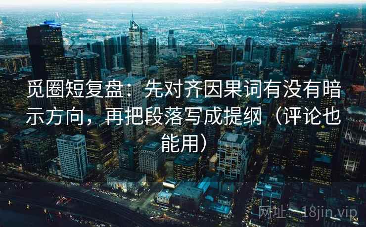 觅圈短复盘：先对齐因果词有没有暗示方向，再把段落写成提纲（评论也能用）