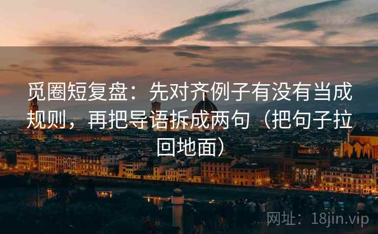 觅圈短复盘：先对齐例子有没有当成规则，再把导语拆成两句（把句子拉回地面）