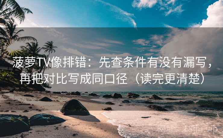 菠萝TV像排错：先查条件有没有漏写，再把对比写成同口径（读完更清楚）