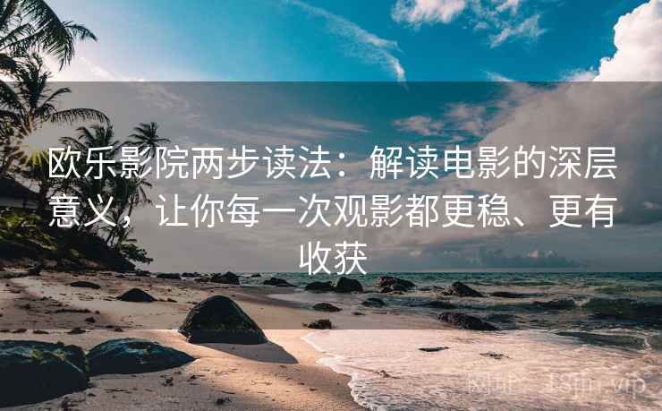 欧乐影院两步读法：解读电影的深层意义，让你每一次观影都更稳、更有收获