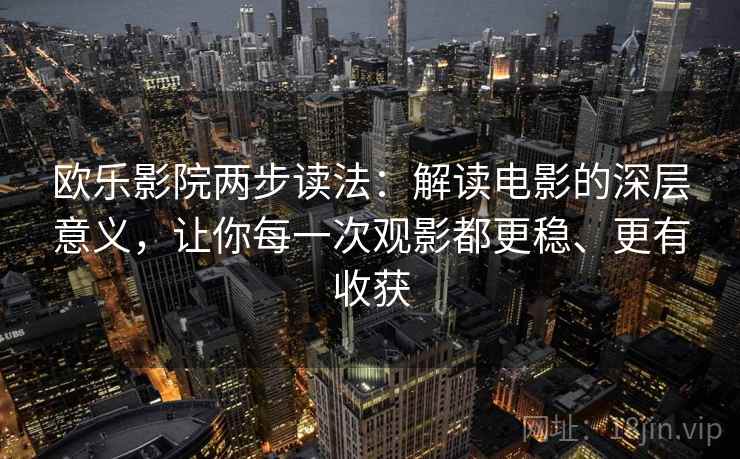 欧乐影院两步读法：解读电影的深层意义，让你每一次观影都更稳、更有收获