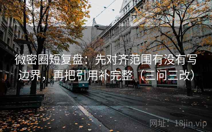微密圈短复盘：先对齐范围有没有写边界，再把引用补完整（三问三改）