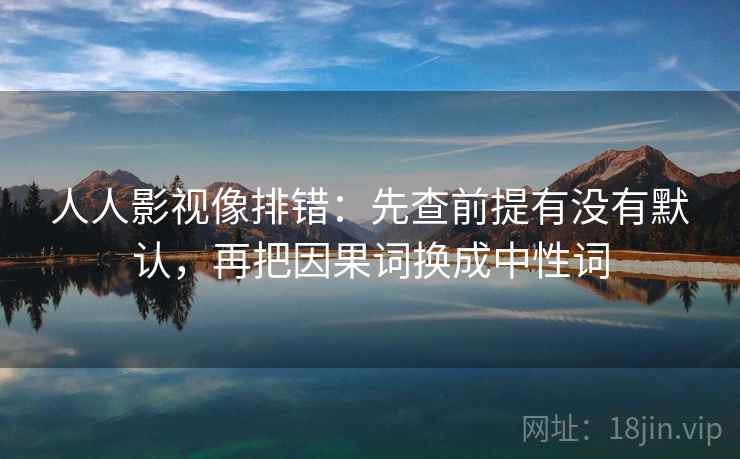 人人影视像排错：先查前提有没有默认，再把因果词换成中性词