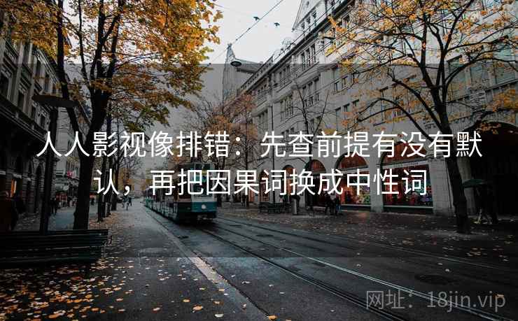 人人影视像排错：先查前提有没有默认，再把因果词换成中性词