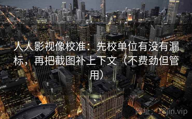 人人影视像校准：先校单位有没有漏标，再把截图补上下文（不费劲但管用）