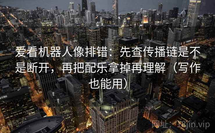 爱看机器人像排错：先查传播链是不是断开，再把配乐拿掉再理解（写作也能用）
