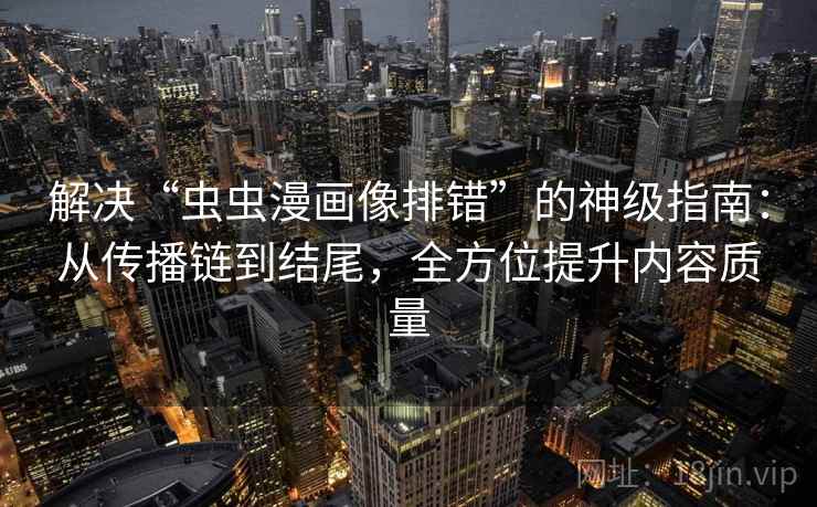 解决“虫虫漫画像排错”的神级指南：从传播链到结尾，全方位提升内容质量