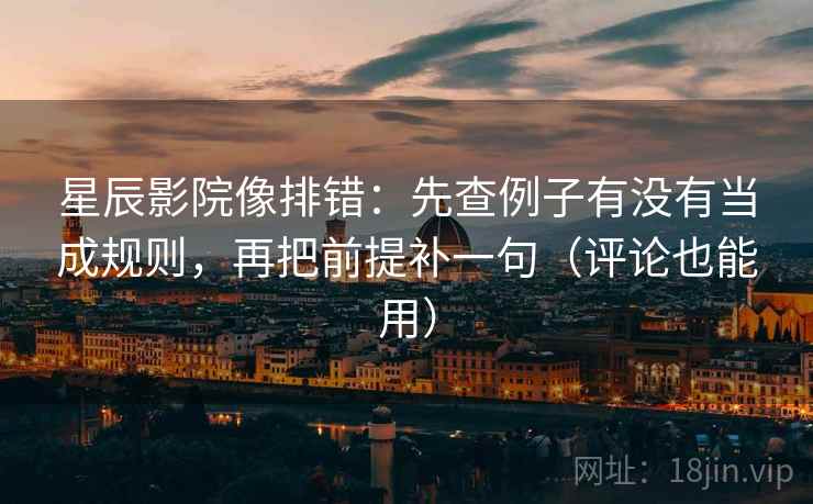 星辰影院像排错：先查例子有没有当成规则，再把前提补一句（评论也能用）