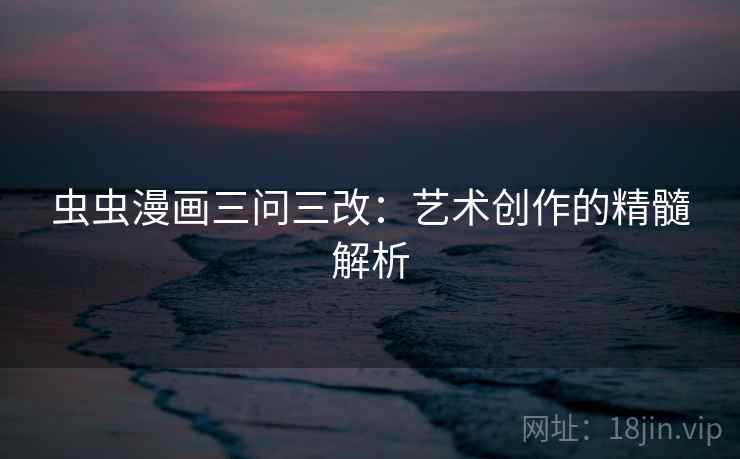 虫虫漫画三问三改：艺术创作的精髓解析