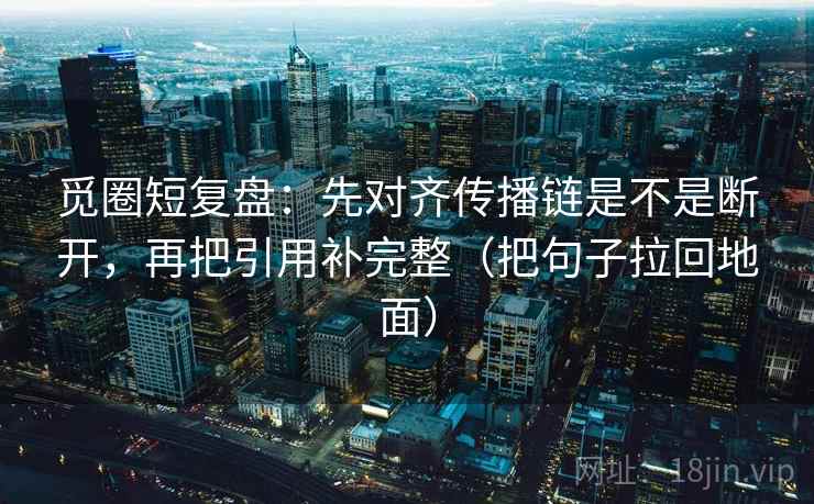觅圈短复盘：先对齐传播链是不是断开，再把引用补完整（把句子拉回地面）