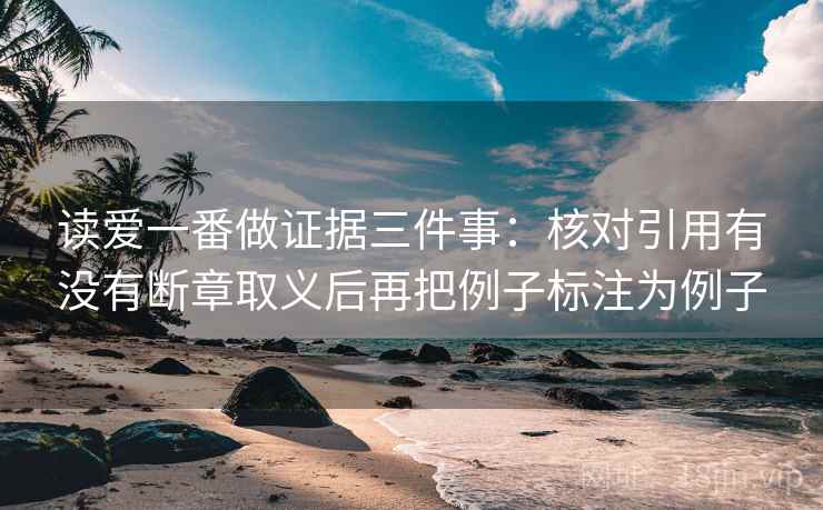 读爱一番做证据三件事：核对引用有没有断章取义后再把例子标注为例子