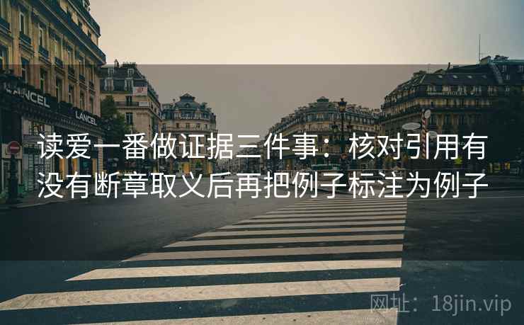 读爱一番做证据三件事：核对引用有没有断章取义后再把例子标注为例子