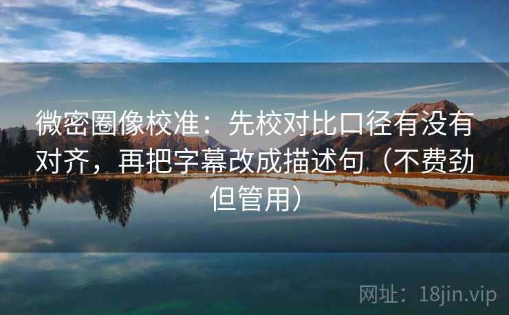 微密圈像校准:先校对比口径有没有对齐,再把字幕改成描述句(不费劲但管用) 微密圈像校准:先校对比口径有没有对齐,再把字幕改成描述句(不费劲但管用)