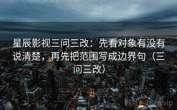 星辰影视三问三改：先看对象有没有说清楚，再先把范围写成边界句（三问三改）