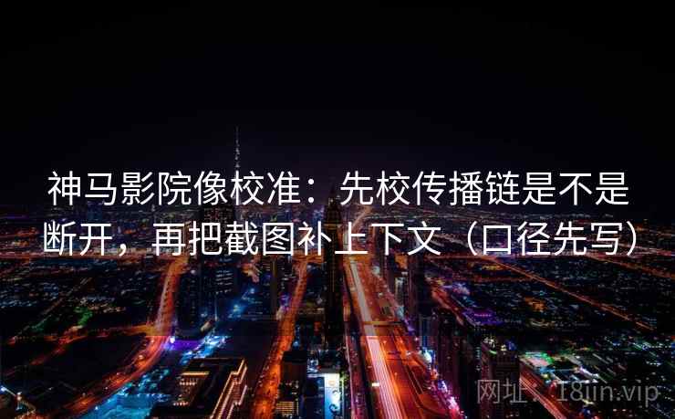 神马影院像校准：先校传播链是不是断开，再把截图补上下文（口径先写）