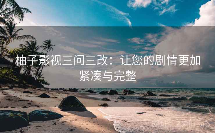 柚子影视三问三改：让您的剧情更加紧凑与完整