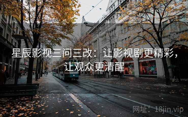 星辰影视三问三改：让影视剧更精彩，让观众更清醒