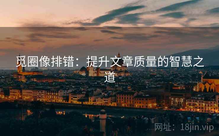 觅圈像排错:提升文章质量的智慧之道 觅圈像排错:提升文章质量的智慧之道