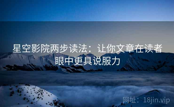 星空影院两步读法:让你文章在读者眼中更具说服力 星空影院两步读法:让你文章在读者眼中更具说服力
