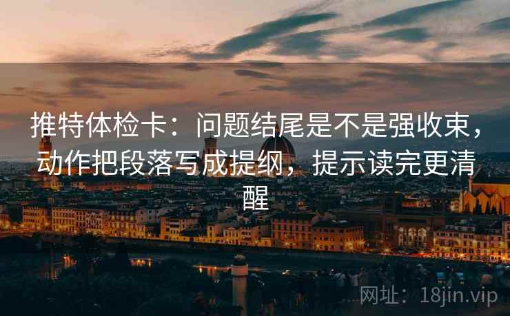 推特体检卡:问题结尾是不是强收束,动作把段落写成提纲,提示读完更清醒 推特体检卡:问题结尾是不是强收束,动作把段落写成提纲,提示读完更清醒