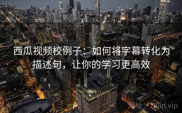 西瓜视频校例子:如何将字幕转化为描述句,让你的学习更高效 西瓜视频校例子:如何将字幕转化为描述句,让你的学习更高效