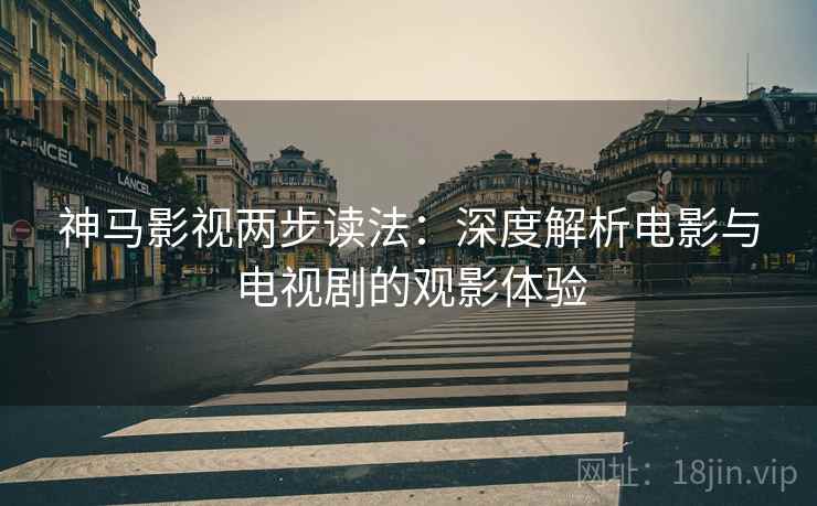 神马影视两步读法:深度解析电影与电视剧的观影体验 神马影视两步读法:深度解析电影与电视剧的观影体验