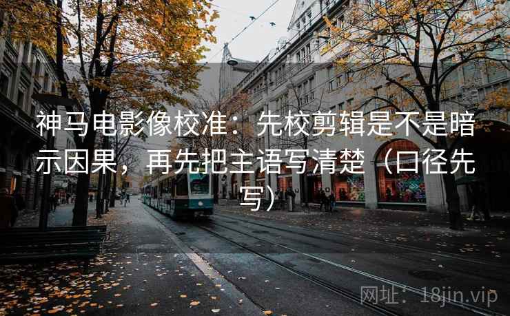 神马电影像校准:先校剪辑是不是暗示因果,再先把主语写清楚(口径先写) 神马电影像校准:先校剪辑是不是暗示因果,再先把主语写清楚(口径先写)