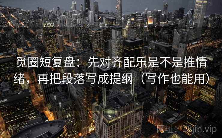 觅圈短复盘：先对齐配乐是不是推情绪，再把段落写成提纲（写作也能用）