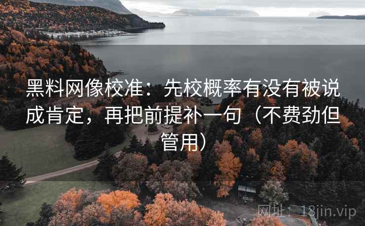 黑料网像校准:先校概率有没有被说成肯定,再把前提补一句(不费劲但管用) 黑料网像校准:先校概率有没有被说成肯定,再把前提补一句(不费劲但管用)
