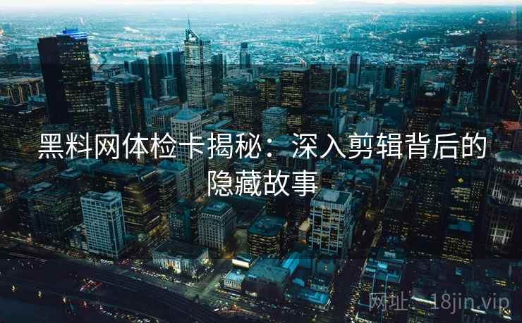 黑料网体检卡揭秘：深入剪辑背后的隐藏故事